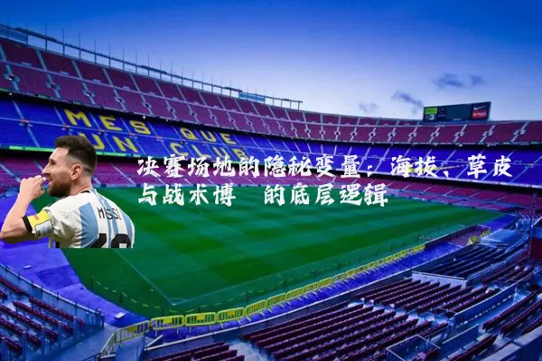 决赛场地的隐秘变量:海拔、草皮与战术博弈的底层逻辑