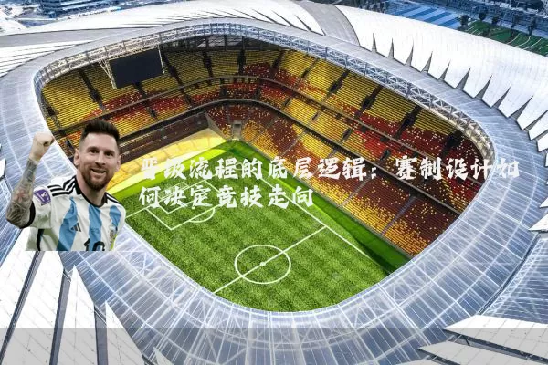 晋级流程的底层逻辑:赛制设计如何决定竞技走向