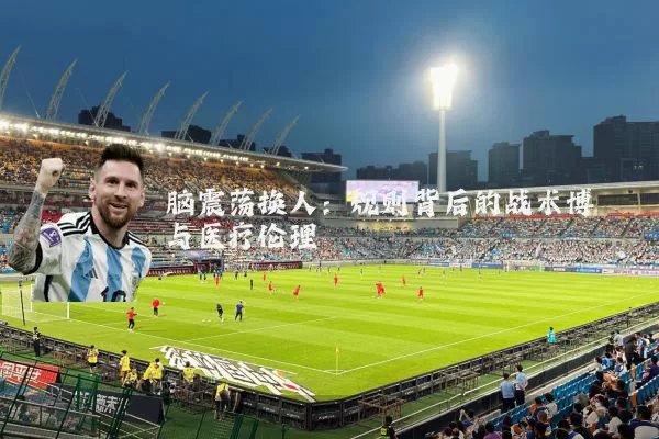 脑震荡换人：规则背后的战术博弈与医疗伦理