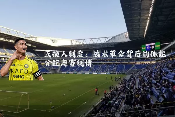 五换人制度：战术革命背后的体能分配与赛制博弈