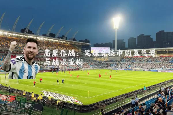 高原作战：足球竞技中的氧气博弈与战术重构