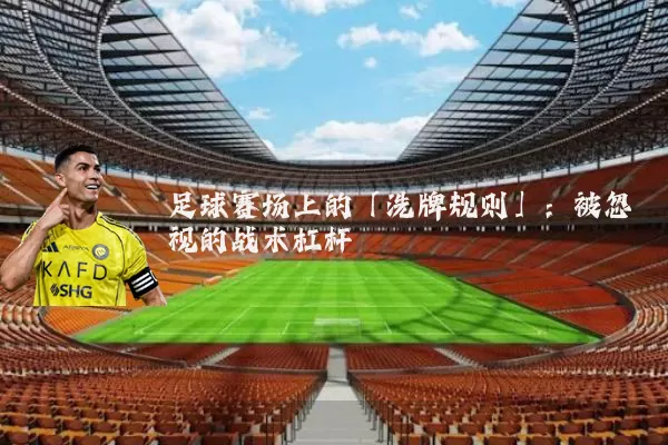 足球赛场上的「洗牌规则」:被忽视的战术杠杆