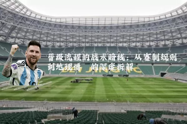 晋级流程的战术暗线:从赛制规则到地理博弈的深度拆解