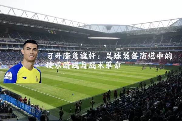 可升降角旗杆：足球装备演进中的技术暗线与战术革命