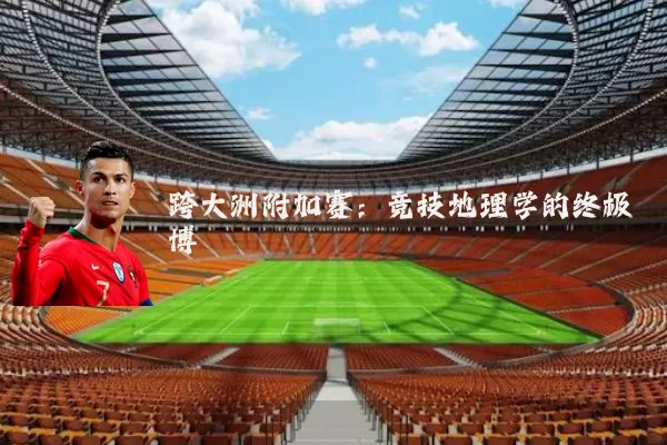 跨大洲附加赛:竞技地理学的终极博弈