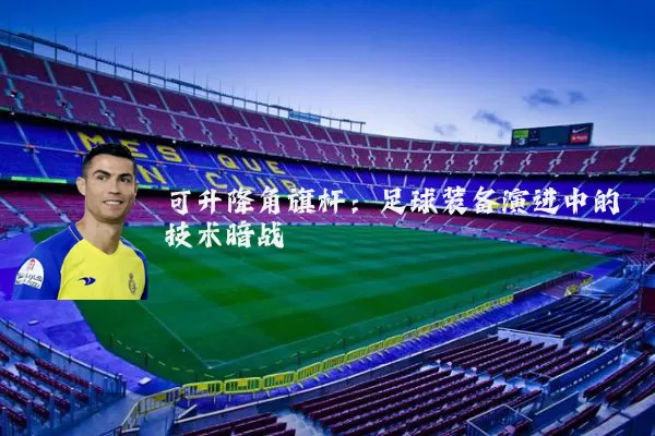 可升降角旗杆：足球装备演进中的技术暗战