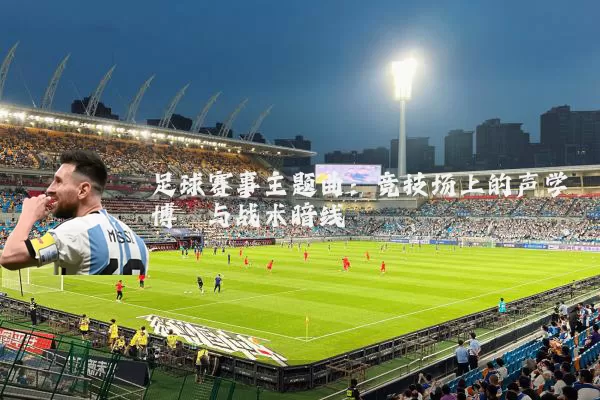 足球赛事主题曲：竞技场上的声学博弈与战术暗线