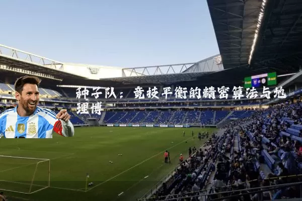 种子队:竞技平衡的精密算法与地理博弈