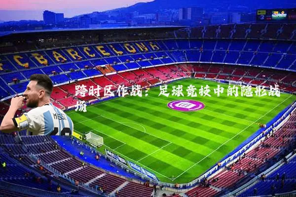 跨时区作战：足球竞技中的隐形战场