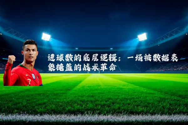 进球数的底层逻辑:一场被数据表象掩盖的战术革命