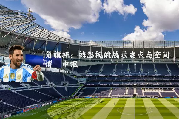 角旗杆:被忽视的战术支点与空间博弈中枢