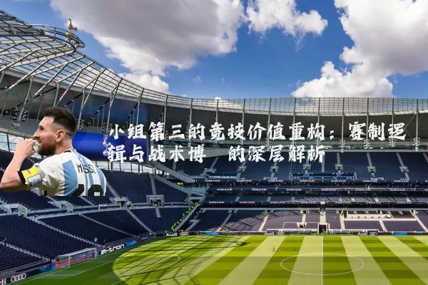 小组第三的竞技价值重构：赛制逻辑与战术博弈的深层解析