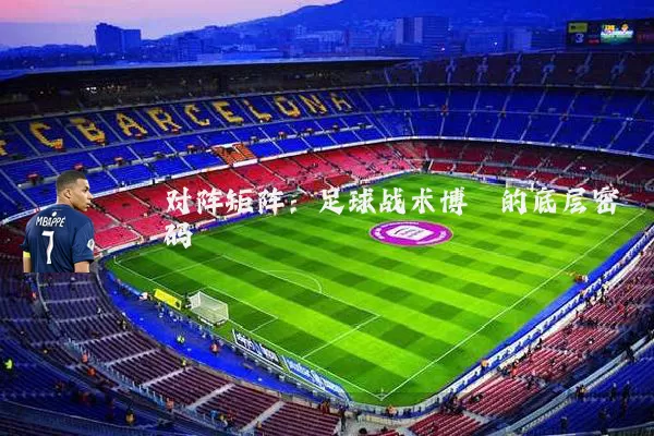 对阵矩阵:足球战术博弈的底层密码
