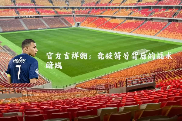 官方吉祥物：竞技符号背后的战术暗线