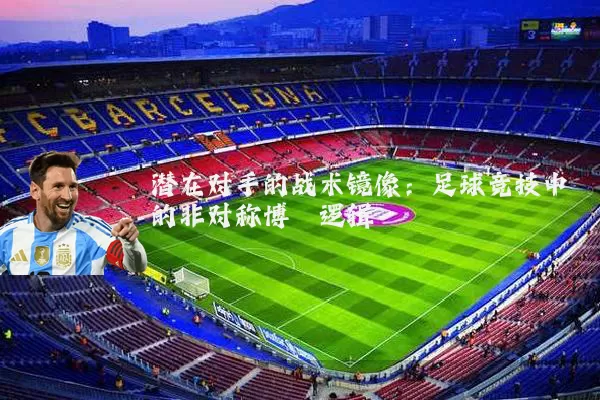 潜在对手的战术镜像:足球竞技中的非对称博弈逻辑