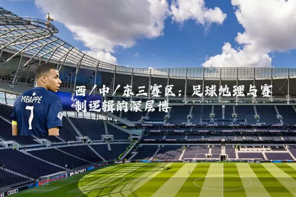 西/中/东三赛区:足球地理与赛制逻辑的深层博弈
