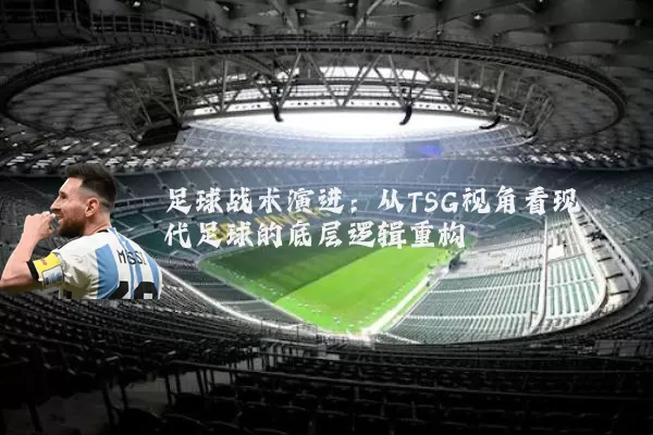 足球战术演进:从TSG视角看现代足球的底层逻辑重构